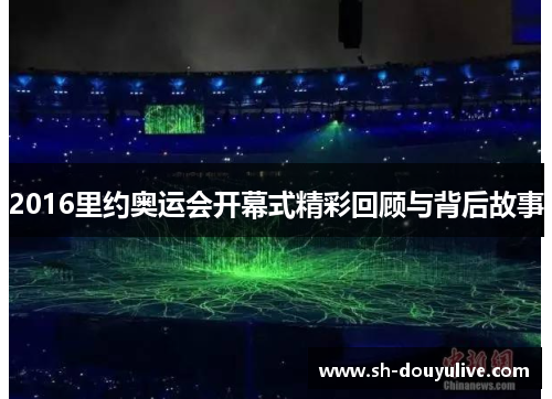 2016里约奥运会开幕式精彩回顾与背后故事 2016里约奥运会开幕式精彩回顾与背后故事
