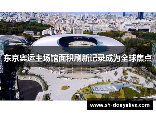东京奥运主场馆面积刷新记录成为全球焦点 东京奥运主场馆面积刷新记录成为全球焦点