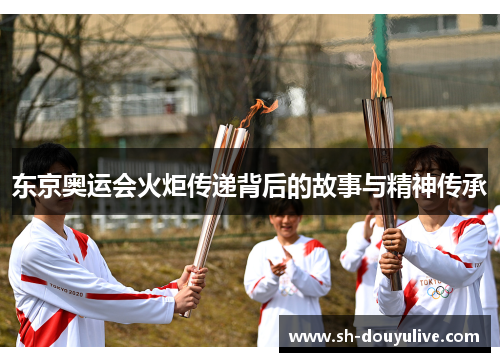 东京奥运会火炬传递背后的故事与精神传承 东京奥运会火炬传递背后的故事与精神传承