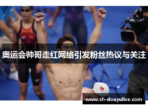 奥运会帅哥走红网络引发粉丝热议与关注 奥运会帅哥走红网络引发粉丝热议与关注