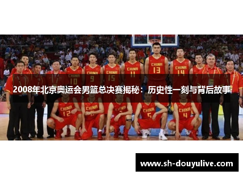 2008年北京奥运会男篮总决赛揭秘:历史性一刻与背后故事 2008年北京奥运会男篮总决赛揭秘:历史性一刻与背后故事