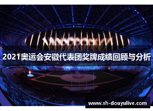 2021奥运会安徽代表团奖牌成绩回顾与分析 2021奥运会安徽代表团奖牌成绩回顾与分析