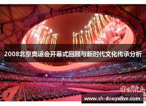 2008北京奥运会开幕式回顾与新时代文化传承分析 2008北京奥运会开幕式回顾与新时代文化传承分析