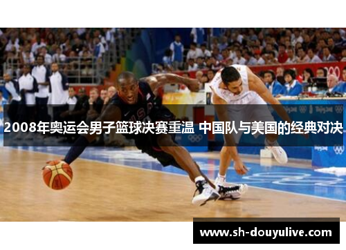2008年奥运会男子篮球决赛重温 中国队与美国的经典对决