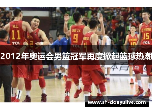 2012年奥运会男篮冠军再度掀起篮球热潮 2012年奥运会男篮冠军再度掀起篮球热潮